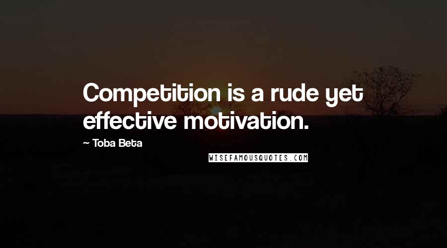 Toba Beta Quotes: Competition is a rude yet effective motivation.