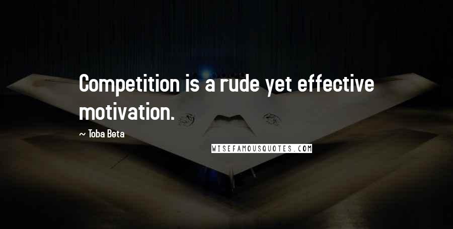 Toba Beta Quotes: Competition is a rude yet effective motivation.