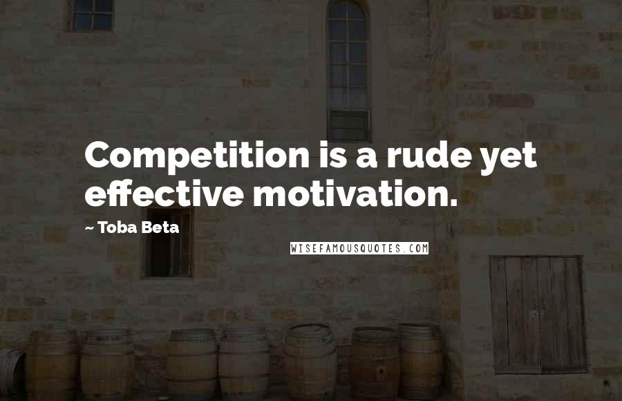 Toba Beta Quotes: Competition is a rude yet effective motivation.