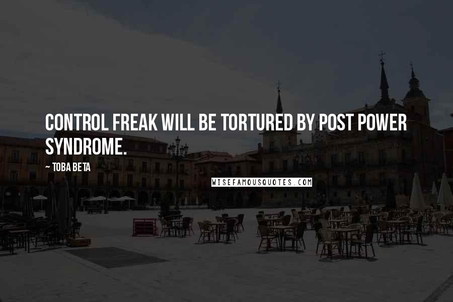 Toba Beta Quotes: Control freak will be tortured by post power syndrome.