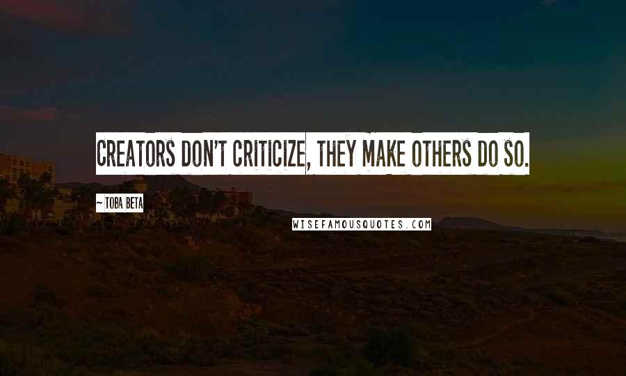 Toba Beta Quotes: Creators don't criticize, they make others do so.
