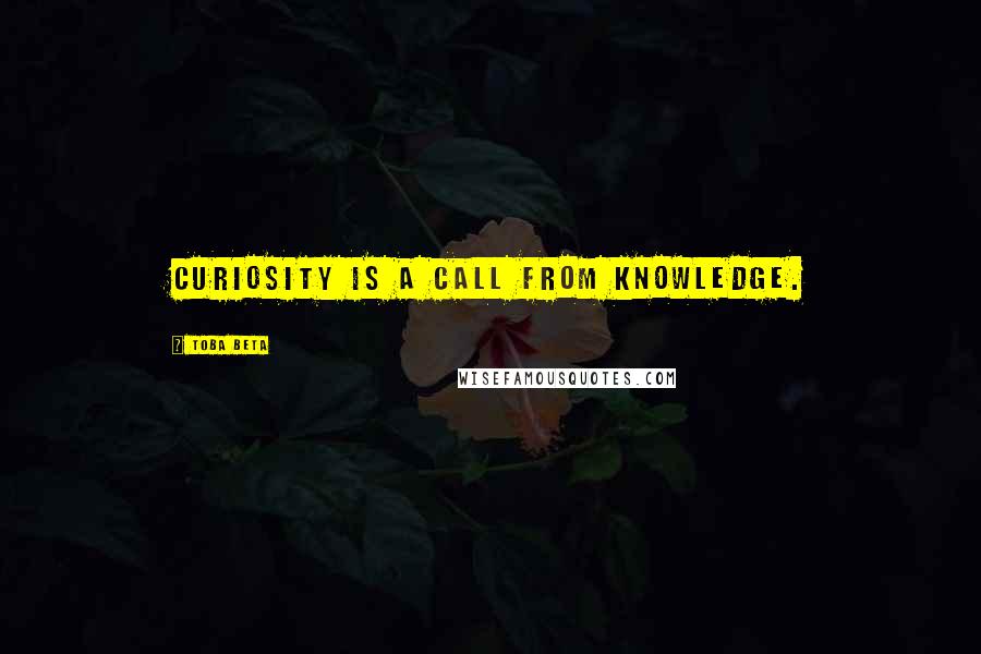 Toba Beta Quotes: Curiosity is a call from knowledge.