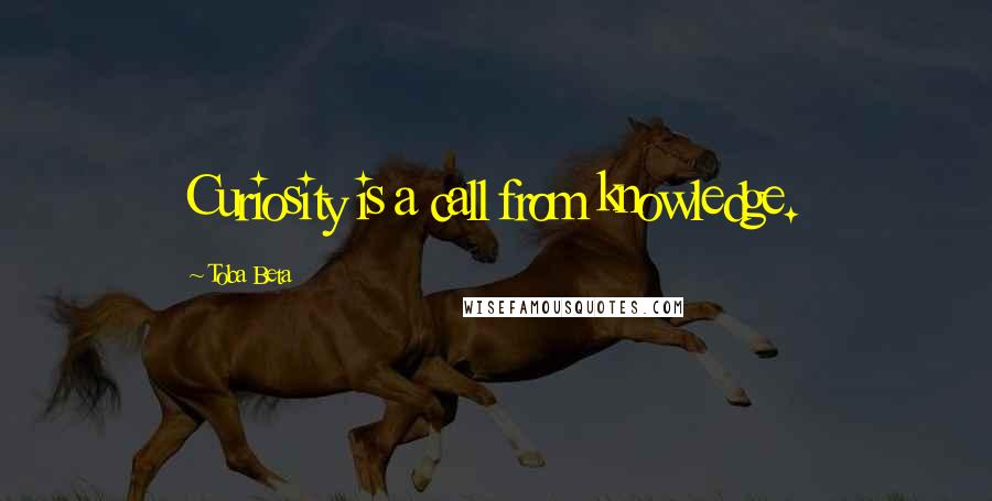 Toba Beta Quotes: Curiosity is a call from knowledge.