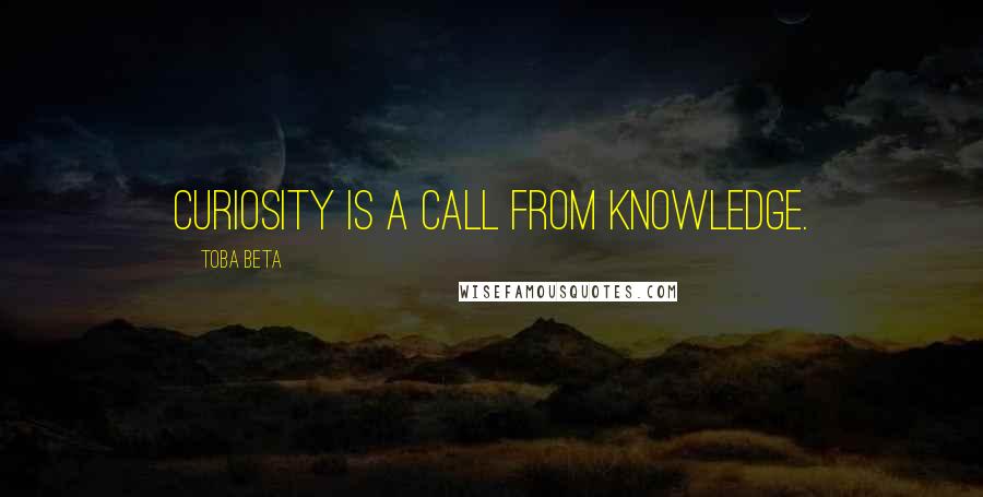 Toba Beta Quotes: Curiosity is a call from knowledge.