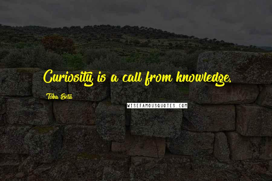 Toba Beta Quotes: Curiosity is a call from knowledge.