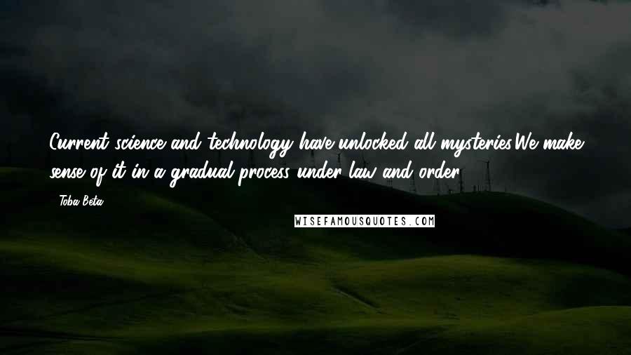 Toba Beta Quotes: Current science and technology have unlocked all mysteries.We make sense of it in a gradual process under law and order.