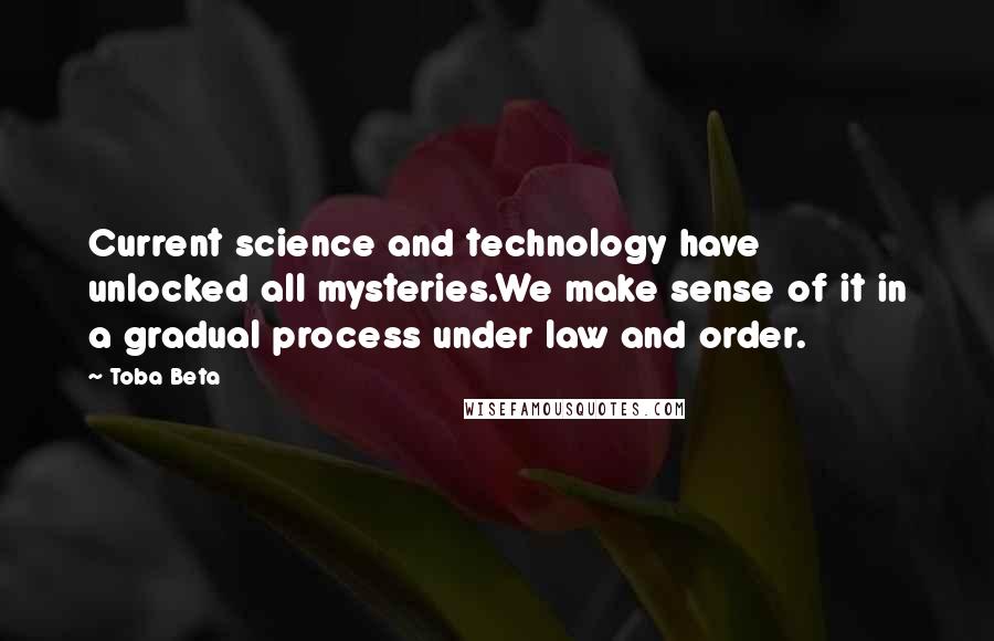 Toba Beta Quotes: Current science and technology have unlocked all mysteries.We make sense of it in a gradual process under law and order.