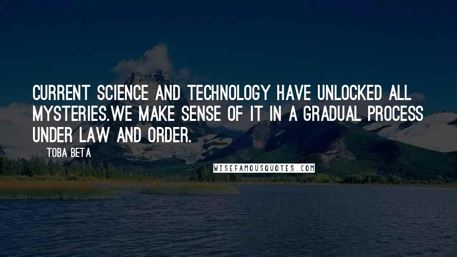 Toba Beta Quotes: Current science and technology have unlocked all mysteries.We make sense of it in a gradual process under law and order.