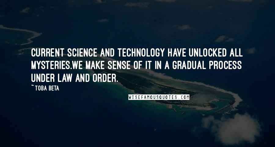 Toba Beta Quotes: Current science and technology have unlocked all mysteries.We make sense of it in a gradual process under law and order.