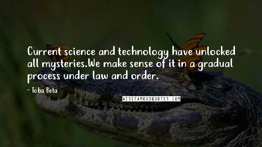 Toba Beta Quotes: Current science and technology have unlocked all mysteries.We make sense of it in a gradual process under law and order.