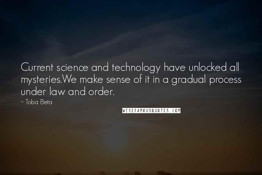 Toba Beta Quotes: Current science and technology have unlocked all mysteries.We make sense of it in a gradual process under law and order.