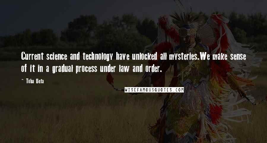 Toba Beta Quotes: Current science and technology have unlocked all mysteries.We make sense of it in a gradual process under law and order.