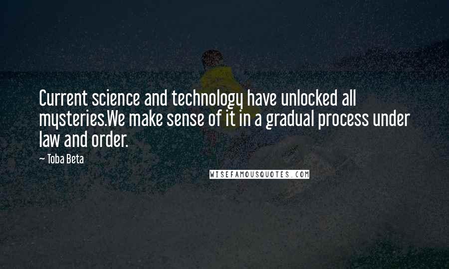 Toba Beta Quotes: Current science and technology have unlocked all mysteries.We make sense of it in a gradual process under law and order.