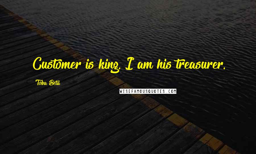 Toba Beta Quotes: Customer is king. I am his treasurer.