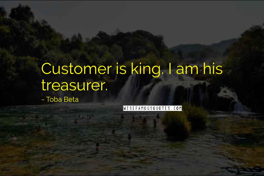 Toba Beta Quotes: Customer is king. I am his treasurer.