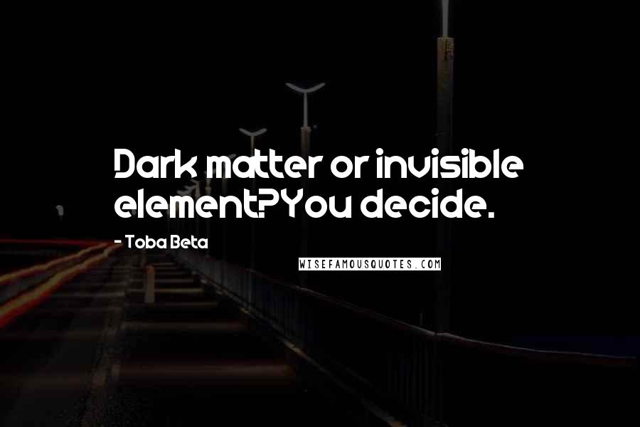 Toba Beta Quotes: Dark matter or invisible element?You decide.