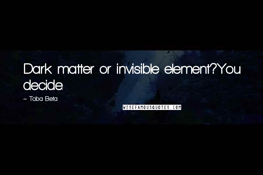 Toba Beta Quotes: Dark matter or invisible element?You decide.