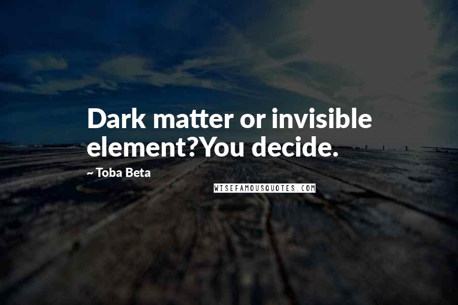 Toba Beta Quotes: Dark matter or invisible element?You decide.