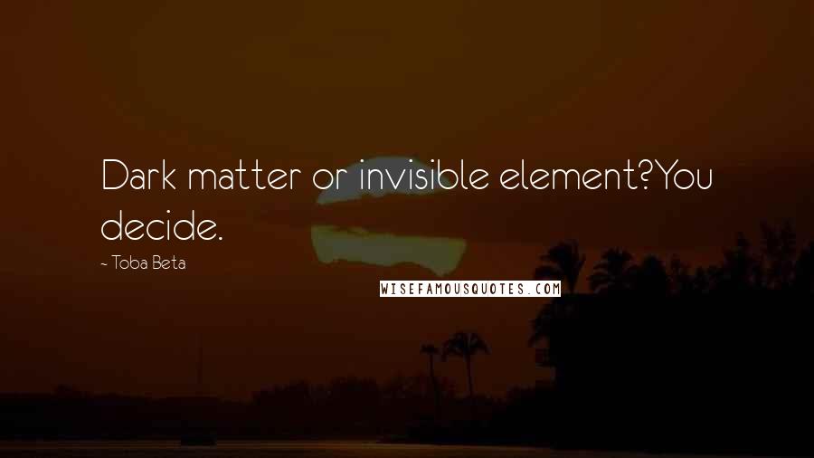 Toba Beta Quotes: Dark matter or invisible element?You decide.