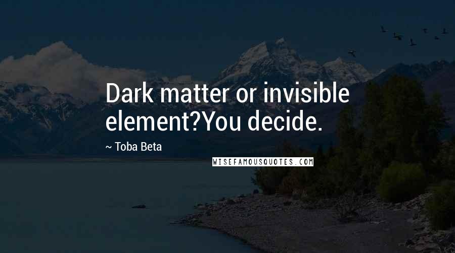 Toba Beta Quotes: Dark matter or invisible element?You decide.