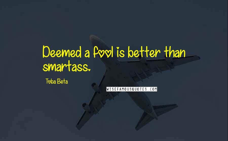 Toba Beta Quotes: Deemed a fool is better than smartass.