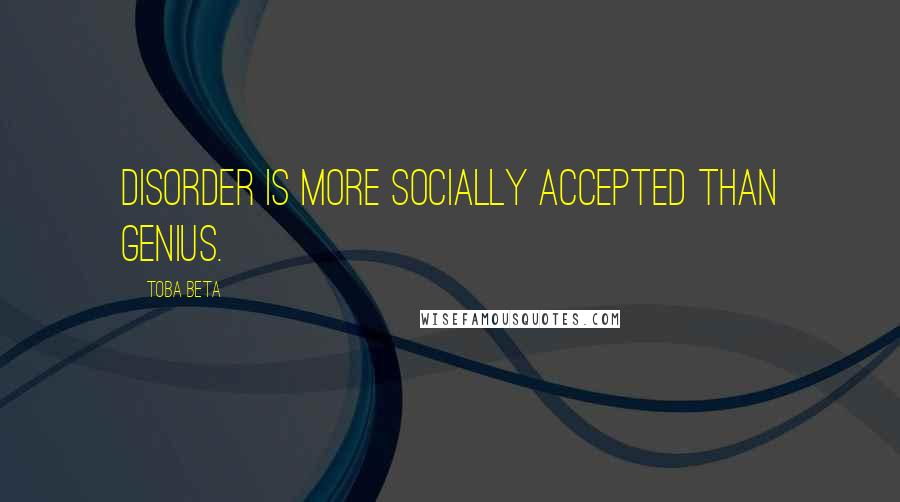 Toba Beta Quotes: Disorder is more socially accepted than genius.