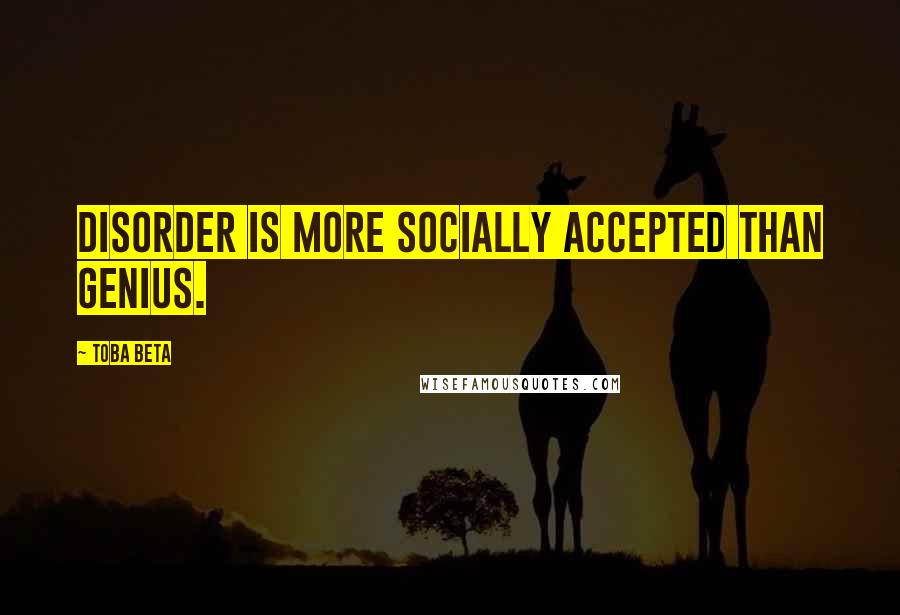 Toba Beta Quotes: Disorder is more socially accepted than genius.
