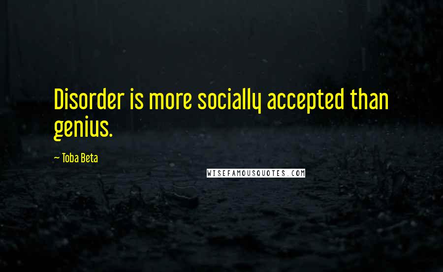 Toba Beta Quotes: Disorder is more socially accepted than genius.