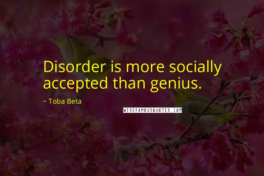 Toba Beta Quotes: Disorder is more socially accepted than genius.