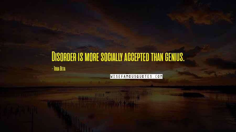 Toba Beta Quotes: Disorder is more socially accepted than genius.