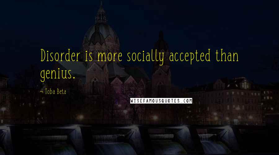 Toba Beta Quotes: Disorder is more socially accepted than genius.