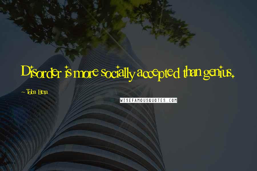 Toba Beta Quotes: Disorder is more socially accepted than genius.