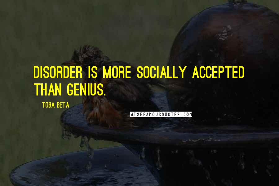 Toba Beta Quotes: Disorder is more socially accepted than genius.