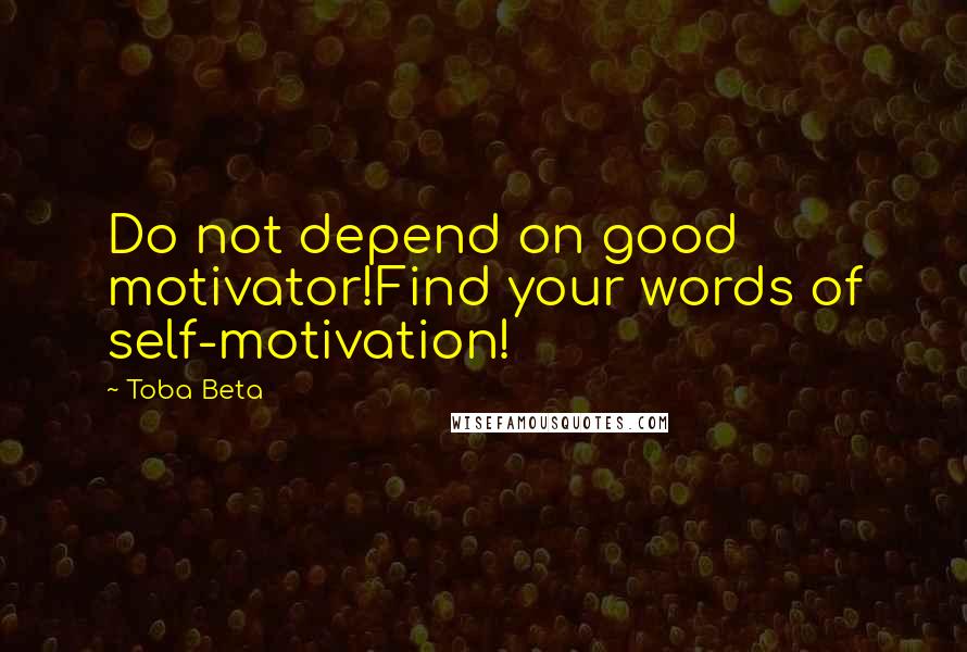 Toba Beta Quotes: Do not depend on good motivator!Find your words of self-motivation!