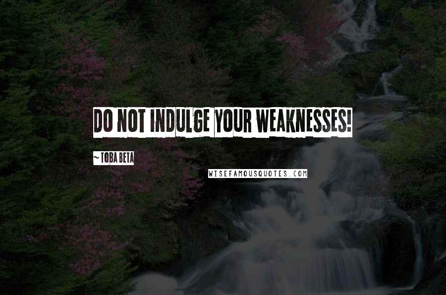 Toba Beta Quotes: Do not indulge your weaknesses!