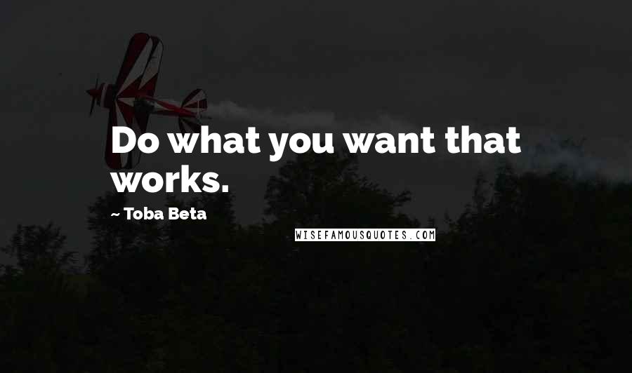 Toba Beta Quotes: Do what you want that works.