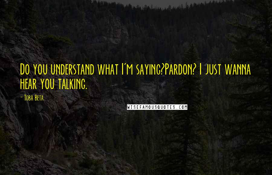 Toba Beta Quotes: Do you understand what I'm saying?Pardon? I just wanna hear you talking.