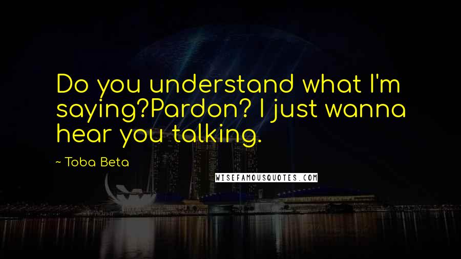 Toba Beta Quotes: Do you understand what I'm saying?Pardon? I just wanna hear you talking.