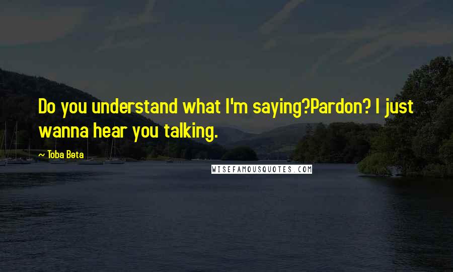 Toba Beta Quotes: Do you understand what I'm saying?Pardon? I just wanna hear you talking.