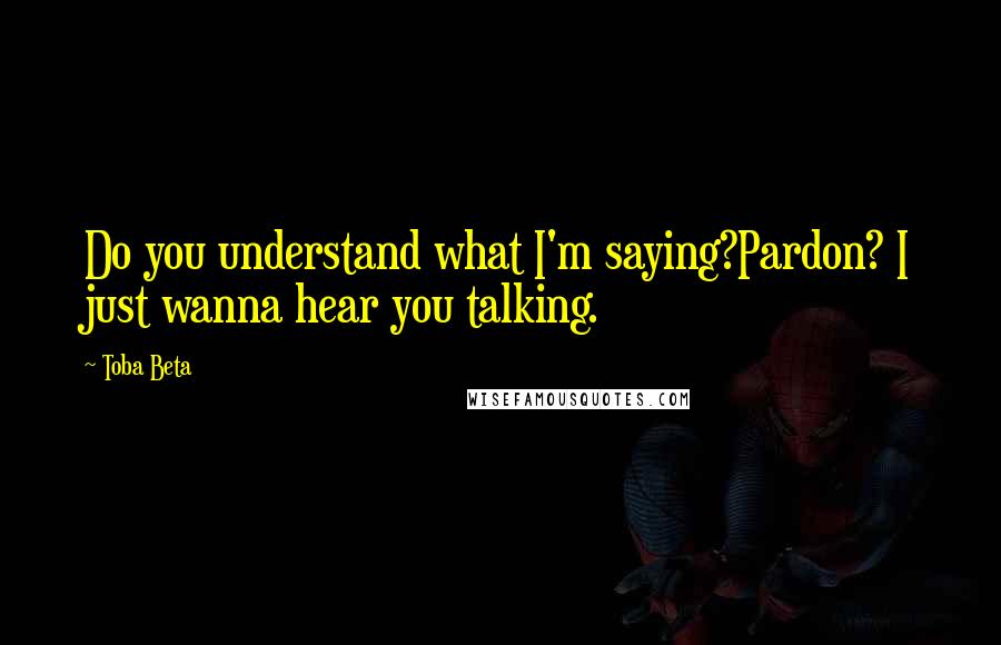 Toba Beta Quotes: Do you understand what I'm saying?Pardon? I just wanna hear you talking.