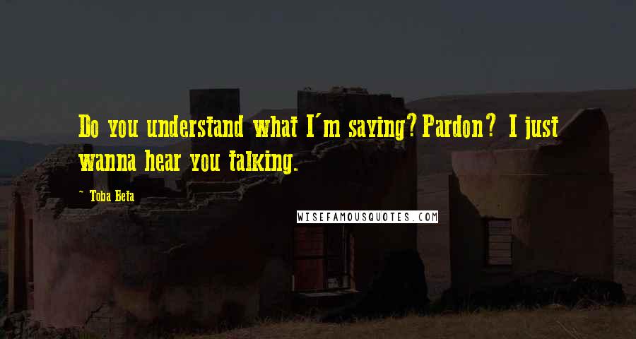 Toba Beta Quotes: Do you understand what I'm saying?Pardon? I just wanna hear you talking.