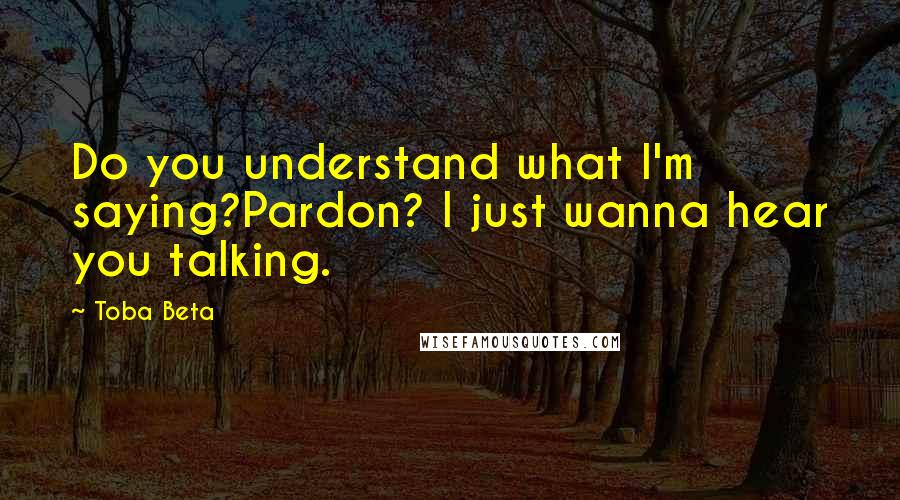 Toba Beta Quotes: Do you understand what I'm saying?Pardon? I just wanna hear you talking.