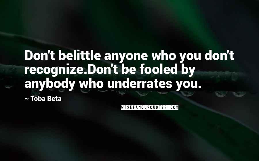 Toba Beta Quotes: Don't belittle anyone who you don't recognize.Don't be fooled by anybody who underrates you.