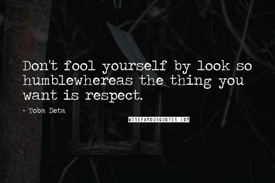 Toba Beta Quotes: Don't fool yourself by look so humblewhereas the thing you want is respect.