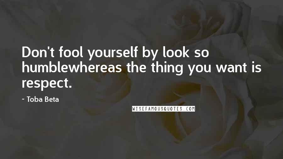 Toba Beta Quotes: Don't fool yourself by look so humblewhereas the thing you want is respect.