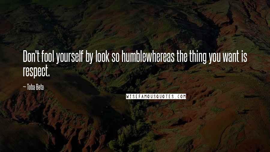 Toba Beta Quotes: Don't fool yourself by look so humblewhereas the thing you want is respect.