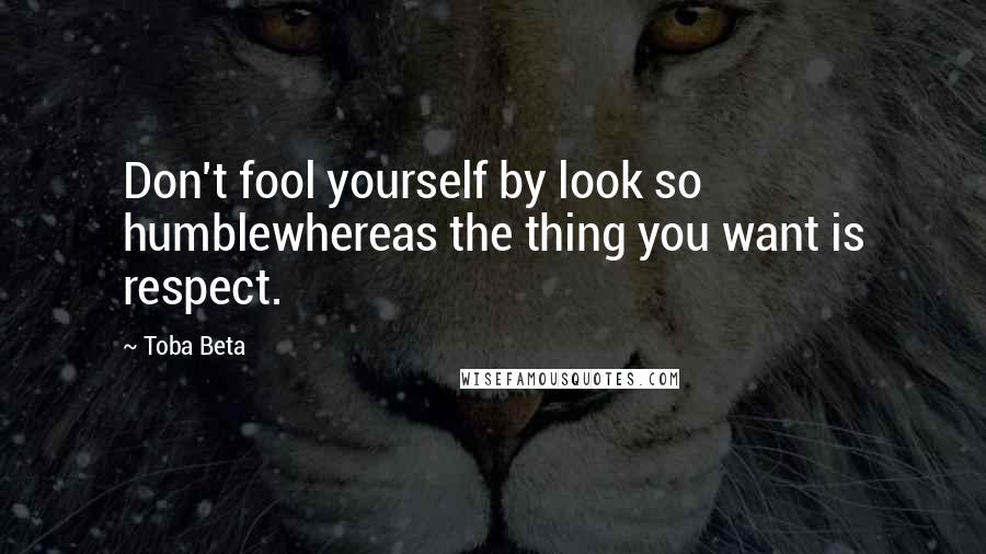 Toba Beta Quotes: Don't fool yourself by look so humblewhereas the thing you want is respect.