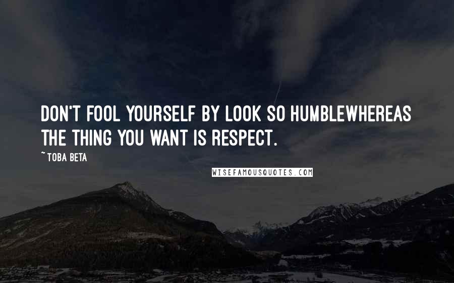 Toba Beta Quotes: Don't fool yourself by look so humblewhereas the thing you want is respect.