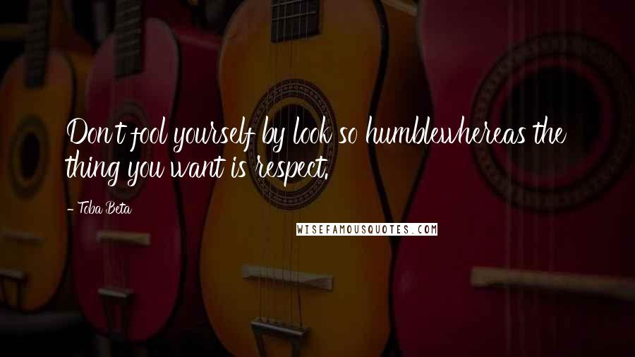 Toba Beta Quotes: Don't fool yourself by look so humblewhereas the thing you want is respect.
