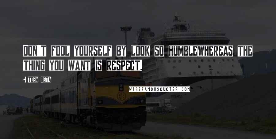 Toba Beta Quotes: Don't fool yourself by look so humblewhereas the thing you want is respect.